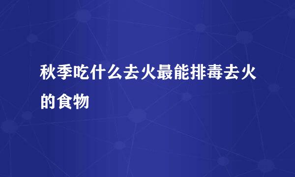秋季吃什么去火最能排毒去火的食物