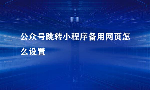 公众号跳转小程序备用网页怎么设置