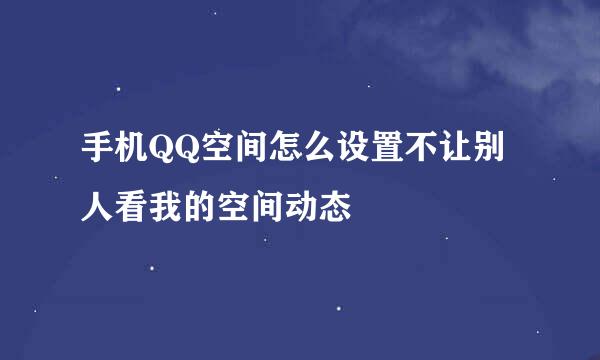 手机QQ空间怎么设置不让别人看我的空间动态