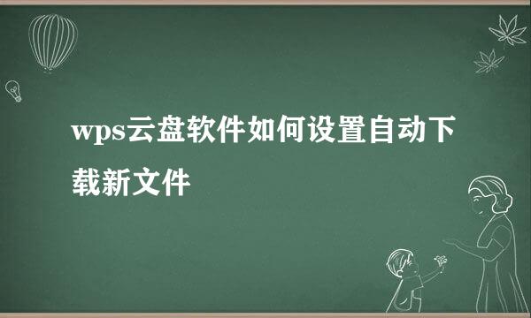wps云盘软件如何设置自动下载新文件