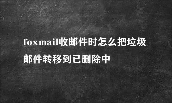 foxmail收邮件时怎么把垃圾邮件转移到已删除中