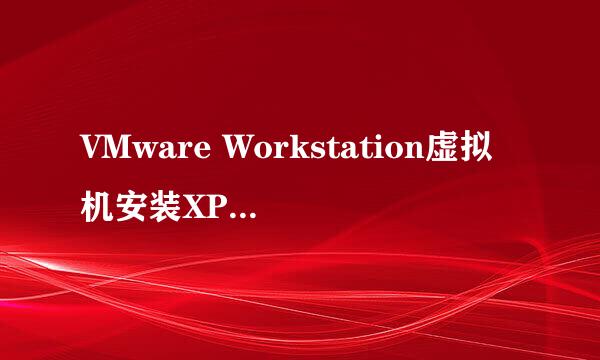 VMware Workstation虚拟机安装XP系统新手教程