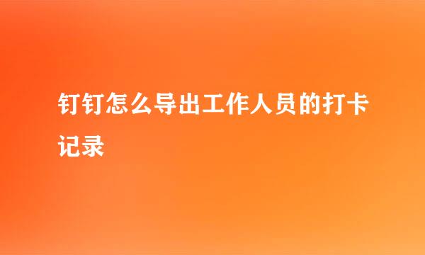 钉钉怎么导出工作人员的打卡记录