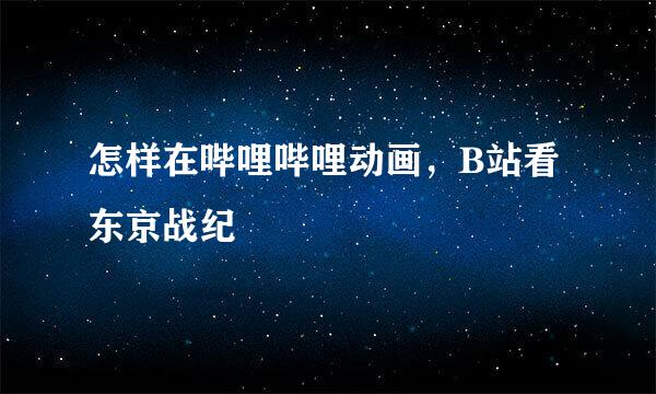 怎样在哔哩哔哩动画，B站看东京战纪