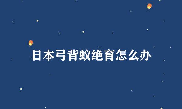 日本弓背蚁绝育怎么办