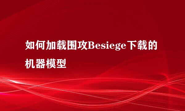 如何加载围攻Besiege下载的机器模型