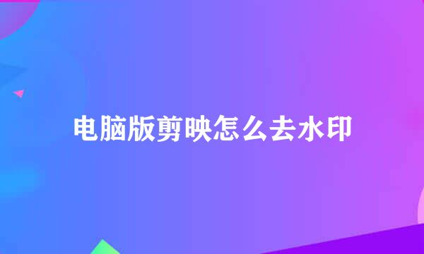 电脑版剪映怎么去水印