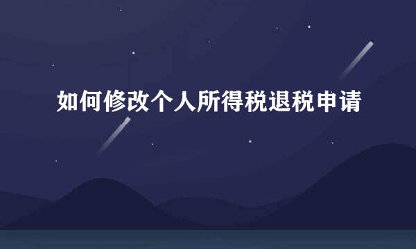 如何修改个人所得税退税申请