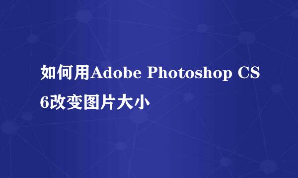 如何用Adobe Photoshop CS6改变图片大小