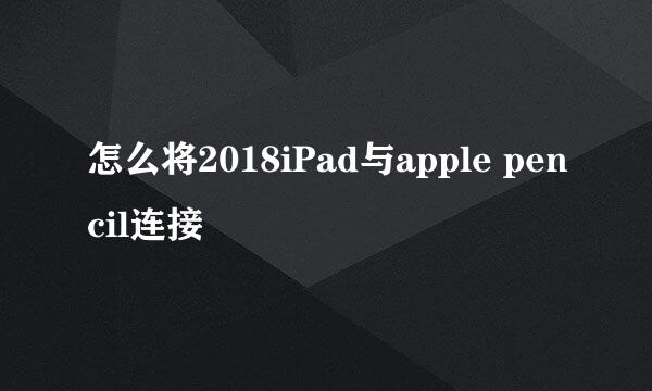 怎么将2018iPad与apple pencil连接