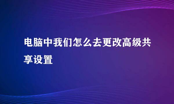 电脑中我们怎么去更改高级共享设置