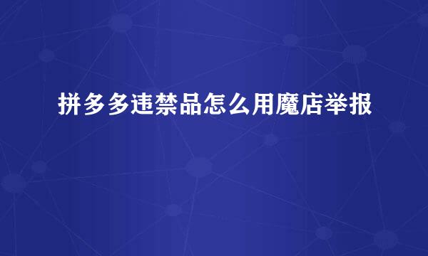 拼多多违禁品怎么用魔店举报