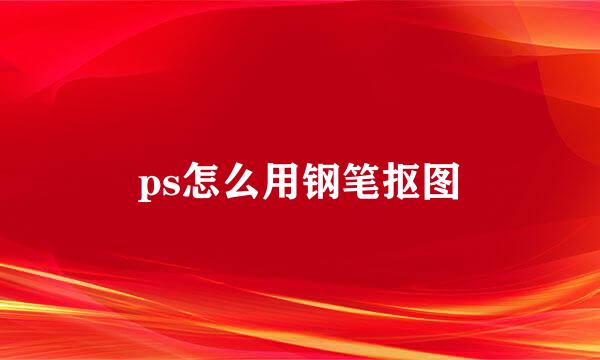 ps怎么用钢笔抠图