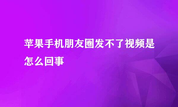 苹果手机朋友圈发不了视频是怎么回事