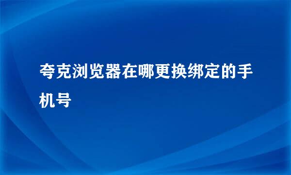 夸克浏览器在哪更换绑定的手机号