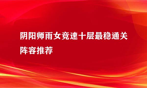 阴阳师雨女竞速十层最稳通关阵容推荐