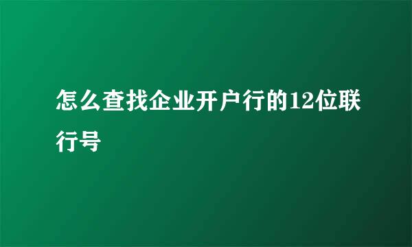 怎么查找企业开户行的12位联行号