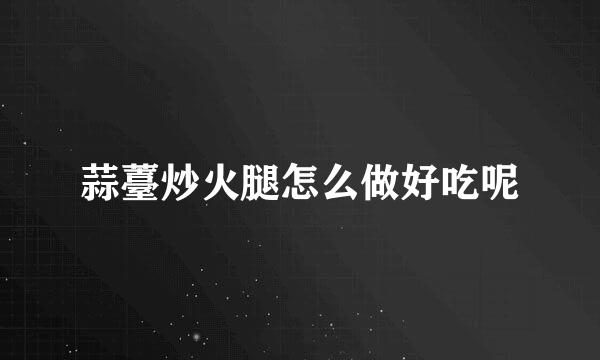蒜薹炒火腿怎么做好吃呢