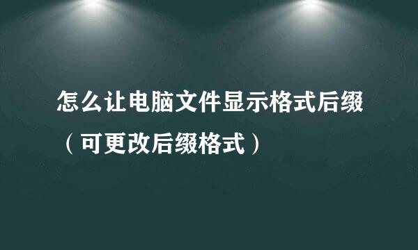 怎么让电脑文件显示格式后缀（可更改后缀格式）