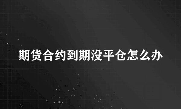 期货合约到期没平仓怎么办