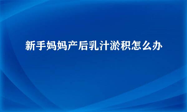 新手妈妈产后乳汁淤积怎么办