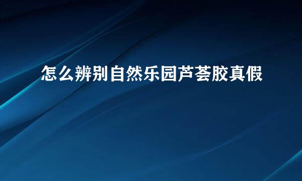 怎么辨别自然乐园芦荟胶真假