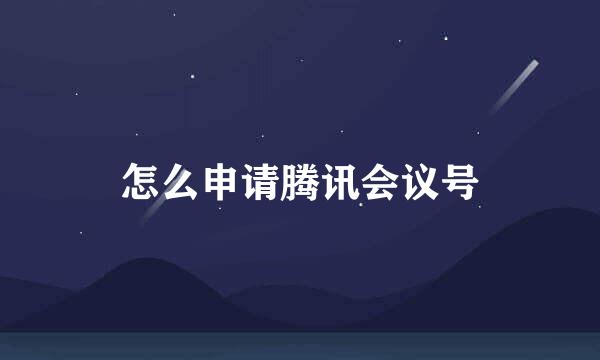怎么申请腾讯会议号