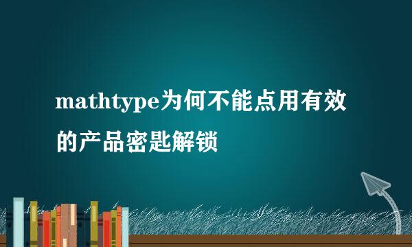 mathtype为何不能点用有效的产品密匙解锁