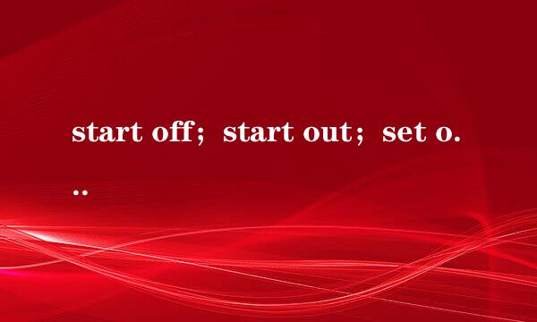 start off；start out；set off；在使用上的区别
