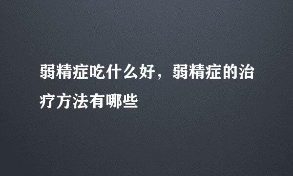 弱精症吃什么好，弱精症的治疗方法有哪些