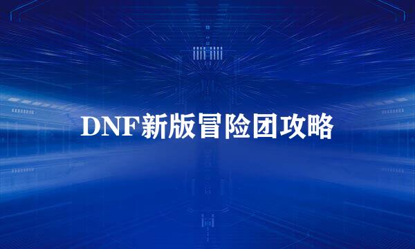 DNF新版冒险团攻略