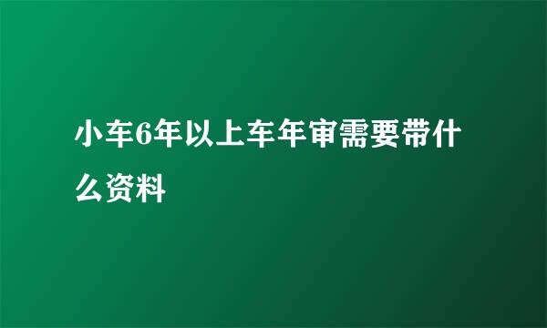 小车6年以上车年审需要带什么资料