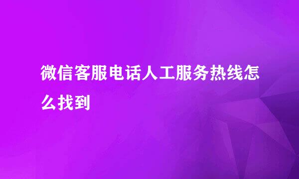 微信客服电话人工服务热线怎么找到