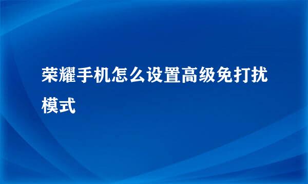 荣耀手机怎么设置高级免打扰模式