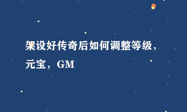 架设好传奇后如何调整等级，元宝，GM