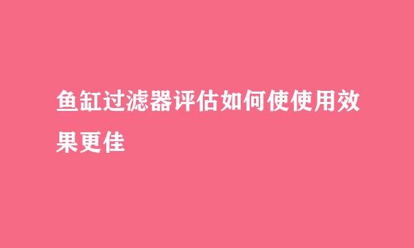 鱼缸过滤器评估如何使使用效果更佳