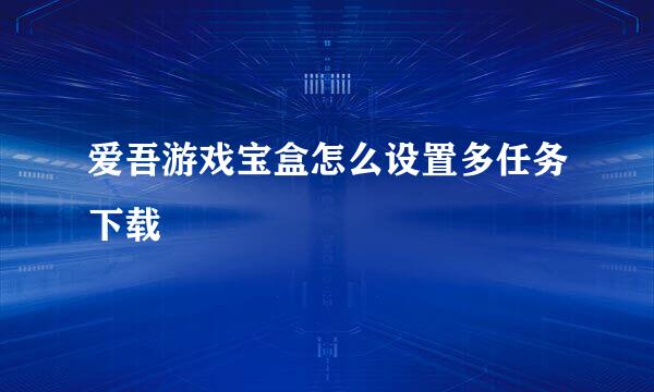 爱吾游戏宝盒怎么设置多任务下载