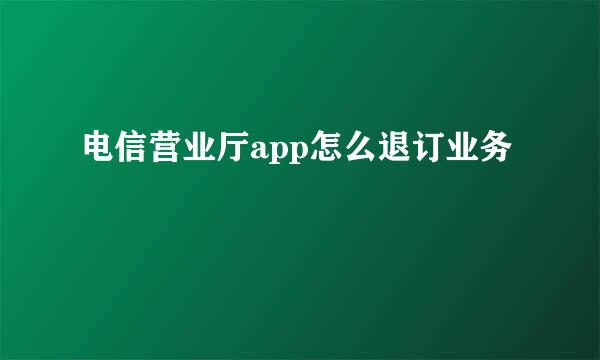 电信营业厅app怎么退订业务