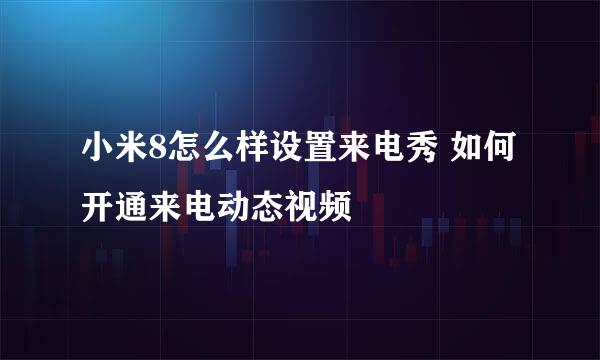 小米8怎么样设置来电秀 如何开通来电动态视频