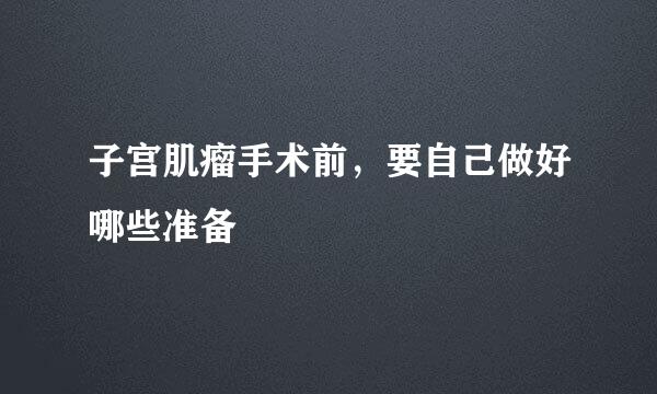 子宫肌瘤手术前，要自己做好哪些准备