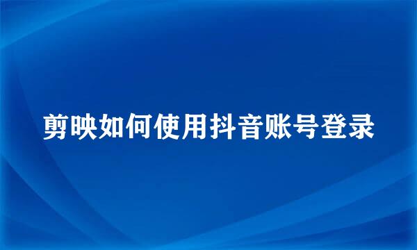 剪映如何使用抖音账号登录