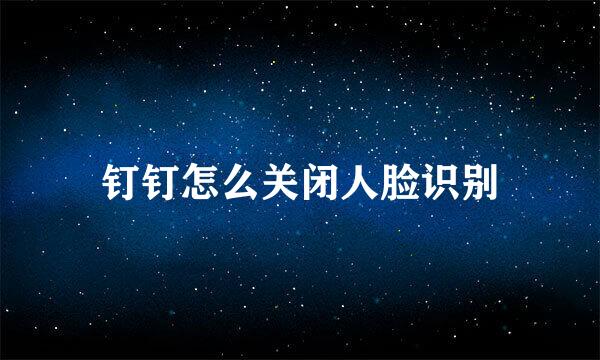 钉钉怎么关闭人脸识别