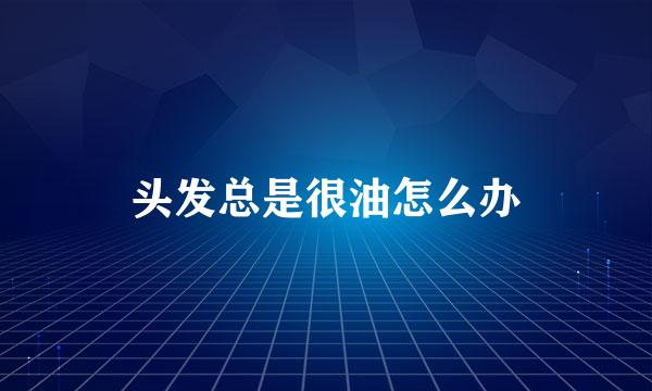 头发总是很油怎么办