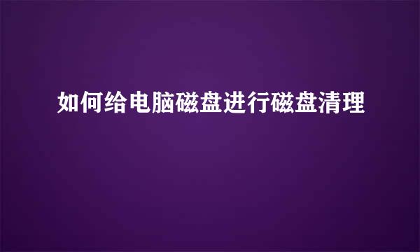 如何给电脑磁盘进行磁盘清理
