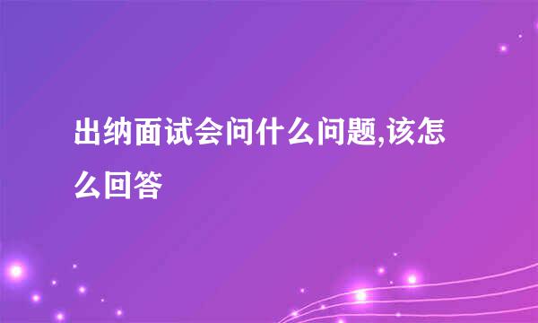 出纳面试会问什么问题,该怎么回答