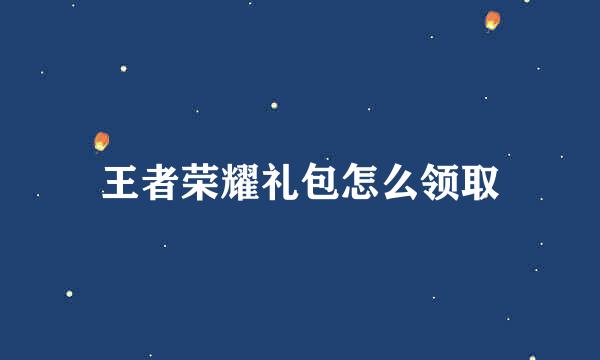 王者荣耀礼包怎么领取