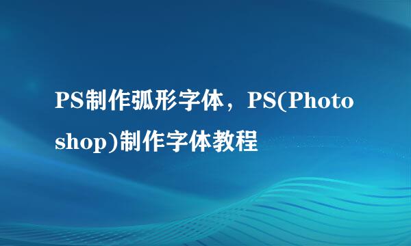 PS制作弧形字体，PS(Photoshop)制作字体教程