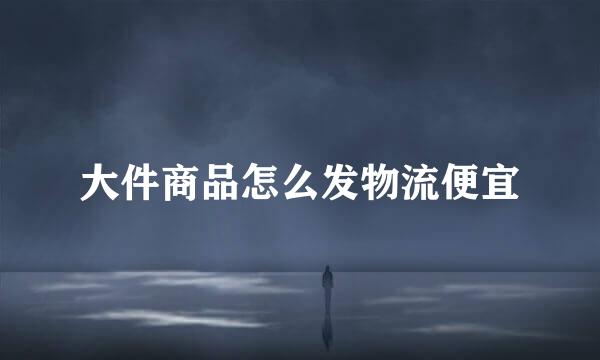 大件商品怎么发物流便宜