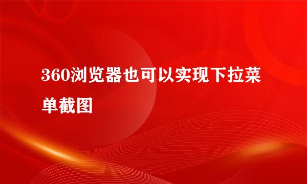360浏览器也可以实现下拉菜单截图
