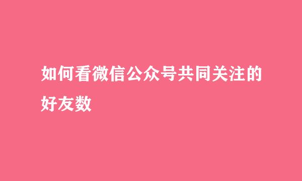 如何看微信公众号共同关注的好友数